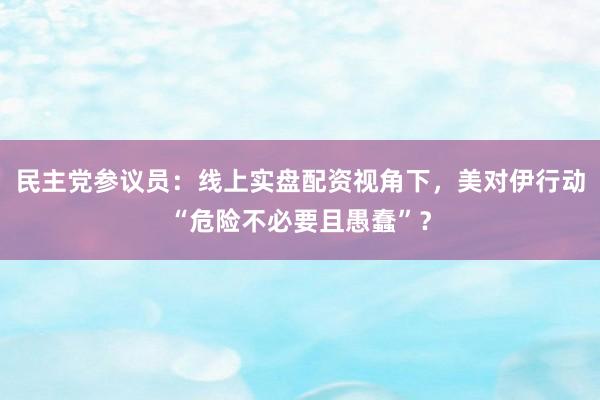 民主党参议员：线上实盘配资视角下，美对伊行动“危险不必要且愚蠢”？