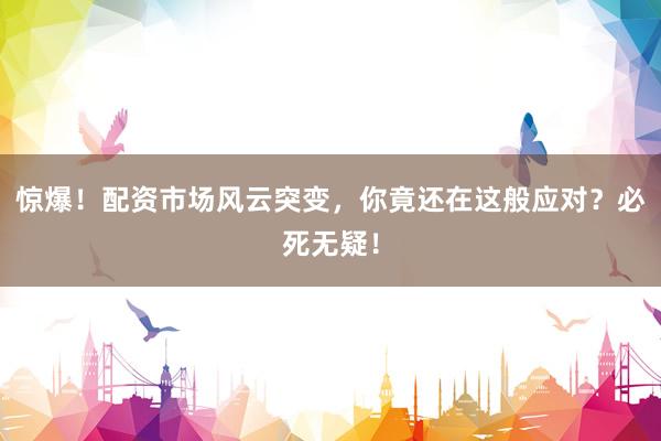 惊爆！配资市场风云突变，你竟还在这般应对？必死无疑！