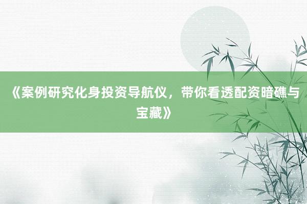 《案例研究化身投资导航仪，带你看透配资暗礁与宝藏》