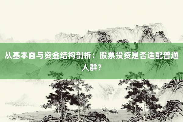 从基本面与资金结构剖析：股票投资是否适配普通人群？