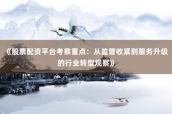 《股票配资平台考察重点：从监管收紧到服务升级的行业转型观察》