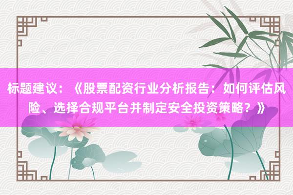 标题建议：《股票配资行业分析报告：如何评估风险、选择合规平台并制定安全投资策略？》