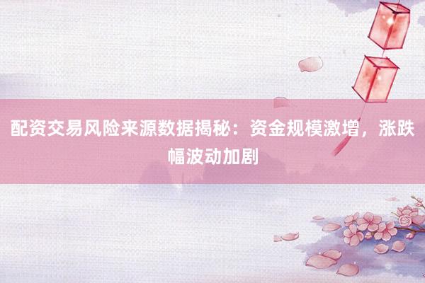 配资交易风险来源数据揭秘：资金规模激增，涨跌幅波动加剧
