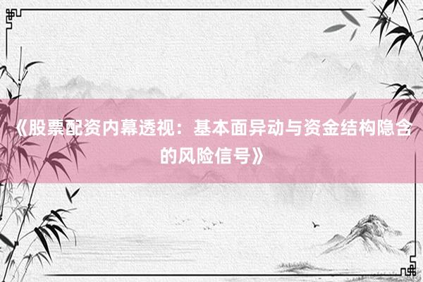 《股票配资内幕透视：基本面异动与资金结构隐含的风险信号》
