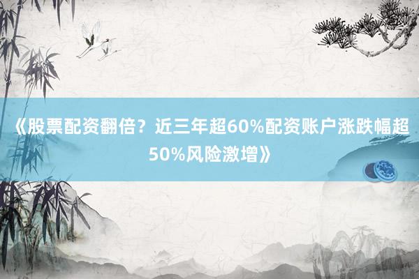 《股票配资翻倍？近三年超60%配资账户涨跌幅超50%风险激增》