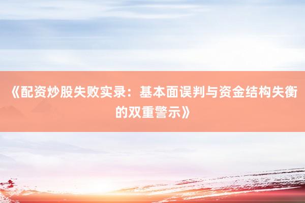 《配资炒股失败实录:基本面误判与资金结构失衡的双重警示》