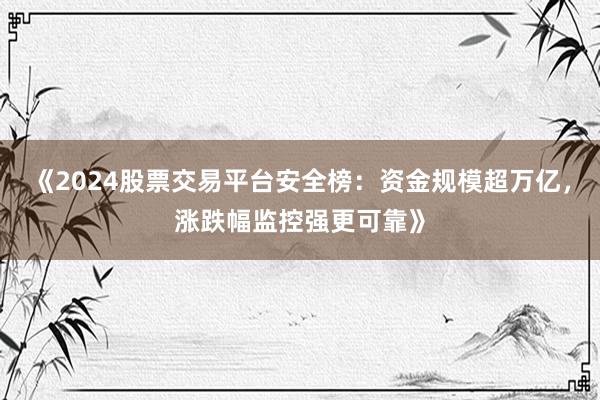 《2024股票交易平台安全榜:资金规模超万亿,涨跌幅监控强更可靠》
