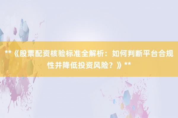 **《股票配资核验标准全解析：如何判断平台合规性并降低投资风险？》**