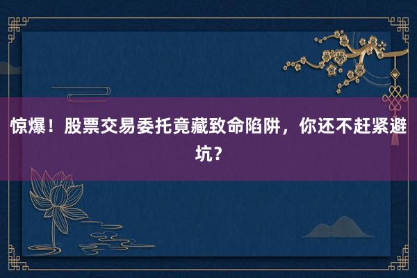 惊爆！股票交易委托竟藏致命陷阱，你还不赶紧避坑？