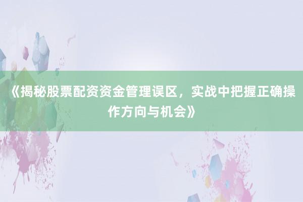 《揭秘股票配资资金管理误区，实战中把握正确操作方向与机会》