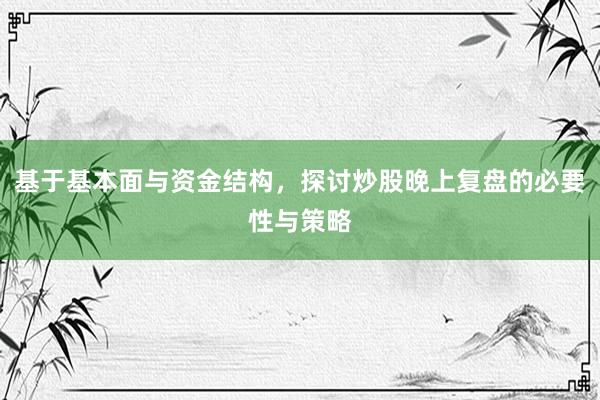 基于基本面与资金结构，探讨炒股晚上复盘的必要性与策略