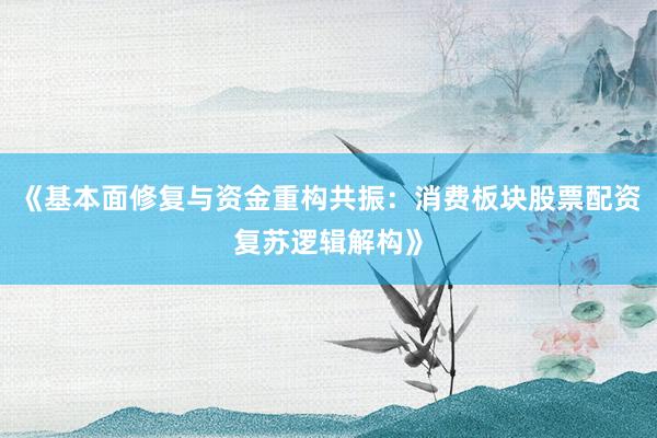 《基本面修复与资金重构共振：消费板块股票配资复苏逻辑解构》