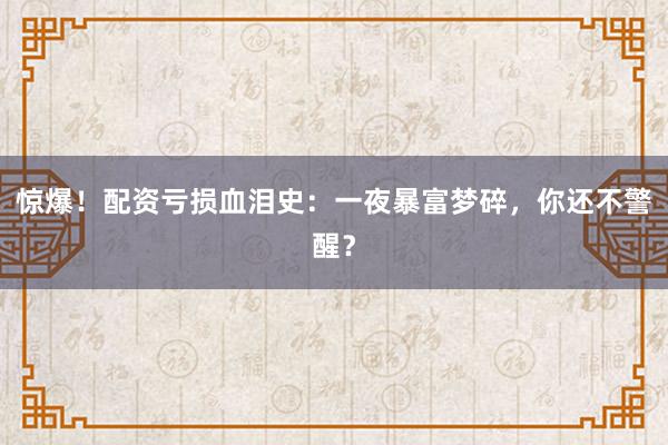 惊爆！配资亏损血泪史：一夜暴富梦碎，你还不警醒？