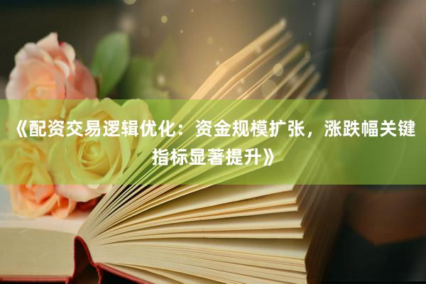 《配资交易逻辑优化：资金规模扩张，涨跌幅关键指标显著提升》