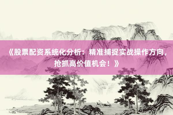 《股票配资系统化分析：精准捕捉实战操作方向，抢抓高价值机会！》