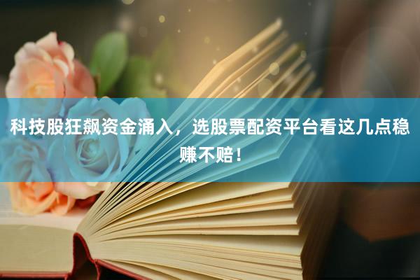 科技股狂飙资金涌入，选股票配资平台看这几点稳赚不赔！