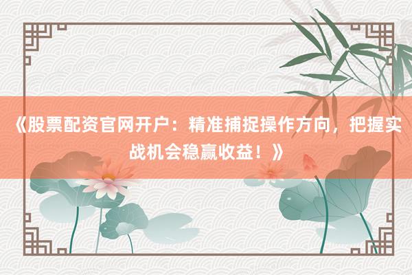 《股票配资官网开户：精准捕捉操作方向，把握实战机会稳赢收益！》