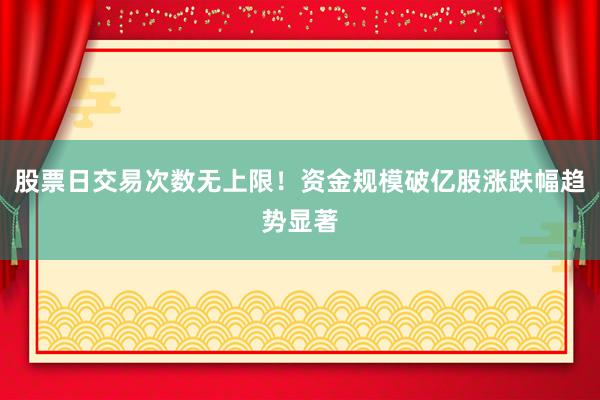 股票日交易次数无上限！资金规模破亿股涨跌幅趋势显著