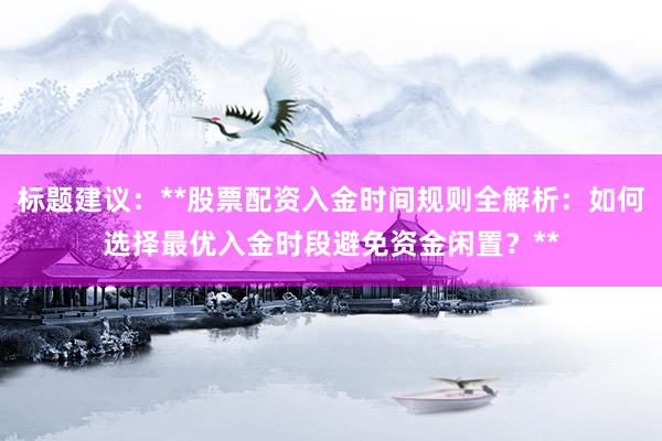 标题建议：**股票配资入金时间规则全解析：如何选择最优入金时段避免资金闲置？**