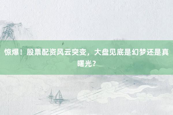 惊爆！股票配资风云突变，大盘见底是幻梦还是真曙光？