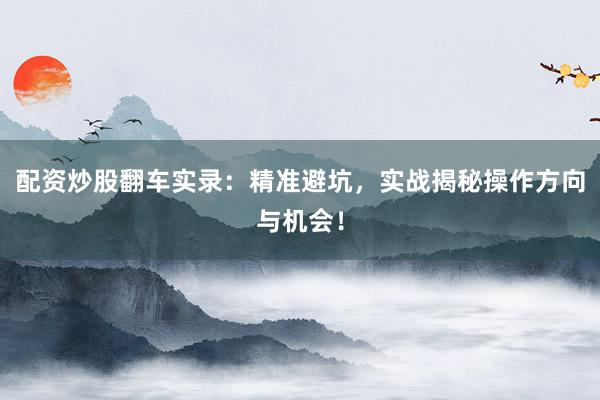 配资炒股翻车实录：精准避坑，实战揭秘操作方向与机会！
