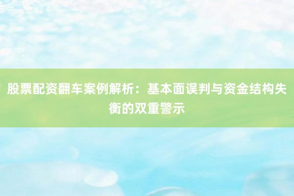 股票配资翻车案例解析：基本面误判与资金结构失衡的双重警示