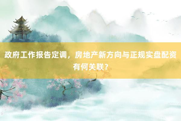政府工作报告定调，房地产新方向与正规实盘配资有何关联？