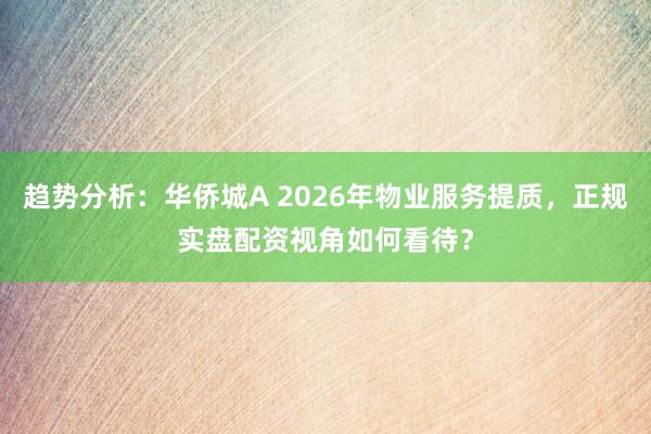 趋势分析：华侨城A 2026年物业服务提质，正规实盘配资视角如何看待？