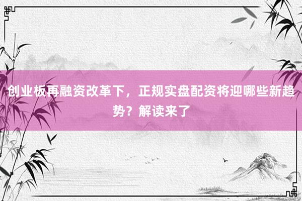 创业板再融资改革下，正规实盘配资将迎哪些新趋势？解读来了