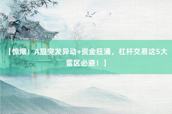 【惊爆！A股突发异动+资金狂涌，杠杆交易这5大雷区必避！】