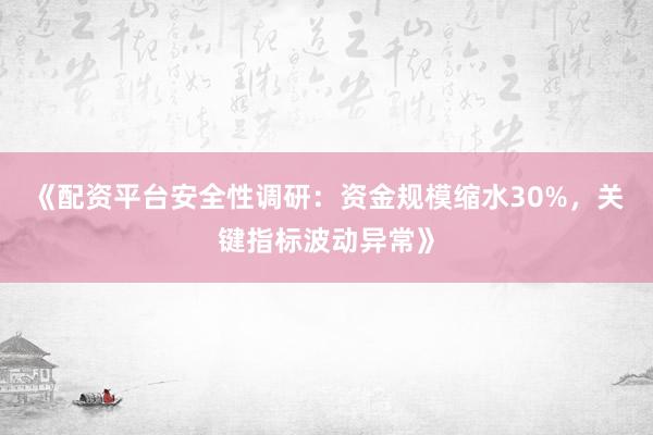 《配资平台安全性调研：资金规模缩水30%，关键指标波动异常》