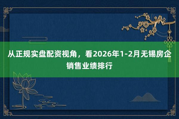 从正规实盘配资视角，看2026年1-2月无锡房企销售业绩排行