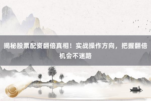 揭秘股票配资翻倍真相!实战操作方向,把握翻倍机会不迷路