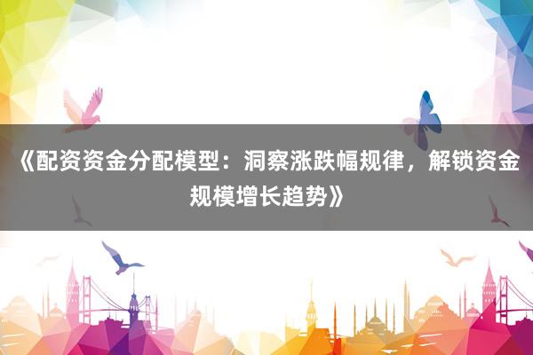 《配资资金分配模型：洞察涨跌幅规律，解锁资金规模增长趋势》