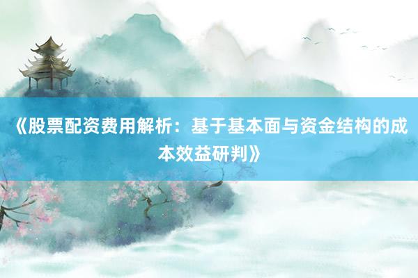 《股票配资费用解析：基于基本面与资金结构的成本效益研判》