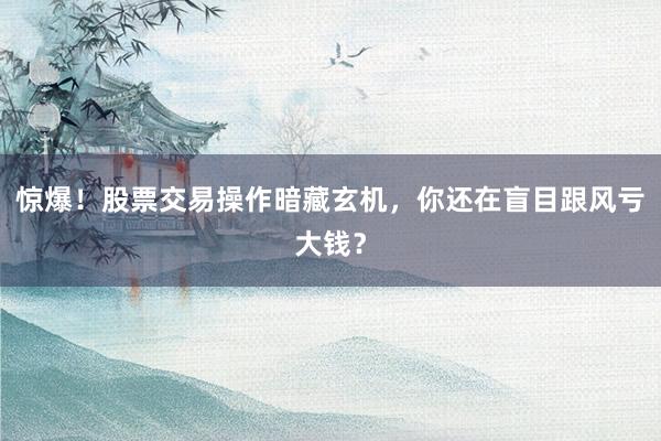 惊爆！股票交易操作暗藏玄机，你还在盲目跟风亏大钱？