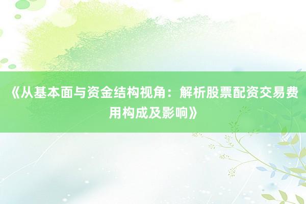 《从基本面与资金结构视角：解析股票配资交易费用构成及影响》
