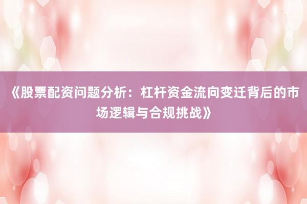 《股票配资问题分析：杠杆资金流向变迁背后的市场逻辑与合规挑战》