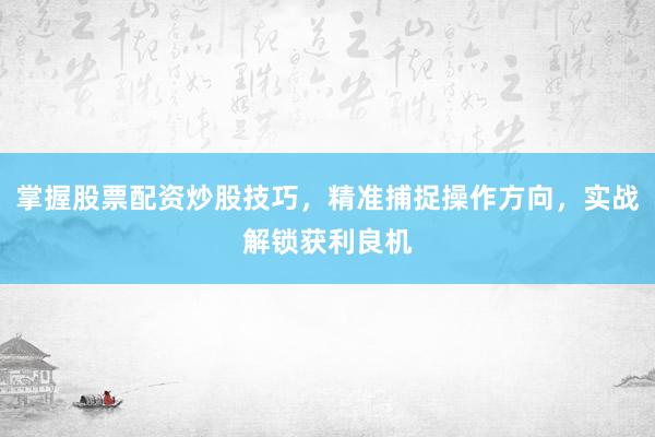 掌握股票配资炒股技巧，精准捕捉操作方向，实战解锁获利良机
