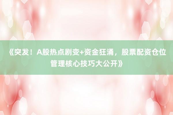 《突发！A股热点剧变+资金狂涌，股票配资仓位管理核心技巧大公开》