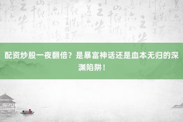 配资炒股一夜翻倍？是暴富神话还是血本无归的深渊陷阱！