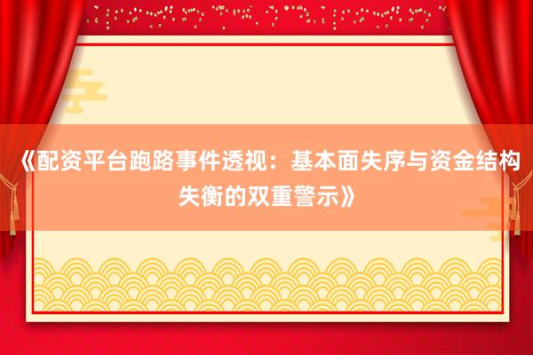 《配资平台跑路事件透视：基本面失序与资金结构失衡的双重警示》