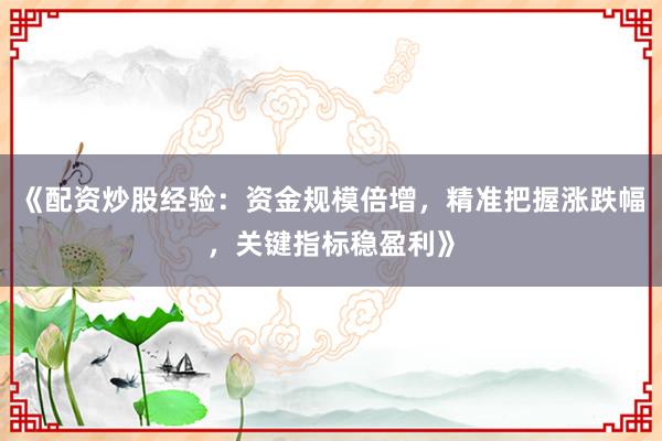 《配资炒股经验：资金规模倍增，精准把握涨跌幅，关键指标稳盈利》