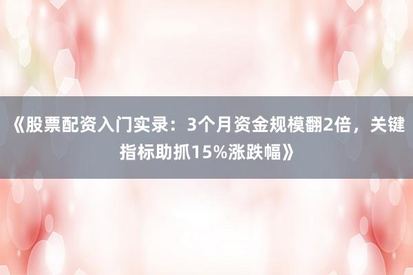 《股票配资入门实录：3个月资金规模翻2倍，关键指标助抓15%涨跌幅》
