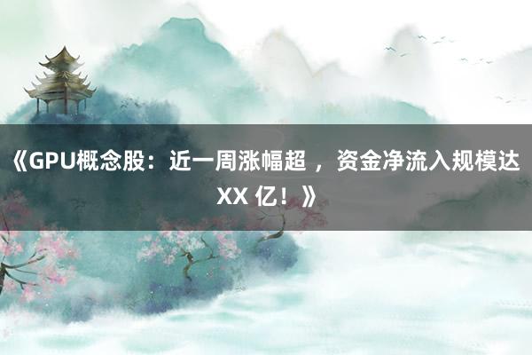《GPU概念股：近一周涨幅超 ，资金净流入规模达 XX 亿！》