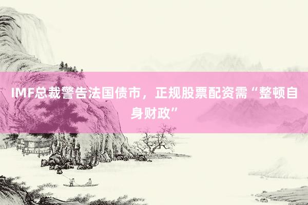 IMF总裁警告法国债市，正规股票配资需“整顿自身财政”