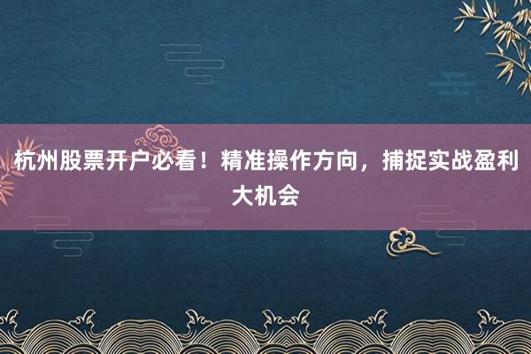杭州股票开户必看！精准操作方向，捕捉实战盈利大机会