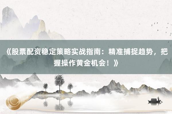 《股票配资稳定策略实战指南：精准捕捉趋势，把握操作黄金机会！》