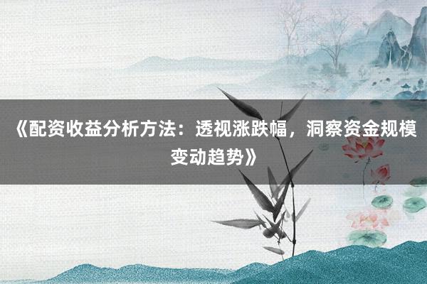 《配资收益分析方法:透视涨跌幅,洞察资金规模变动趋势》