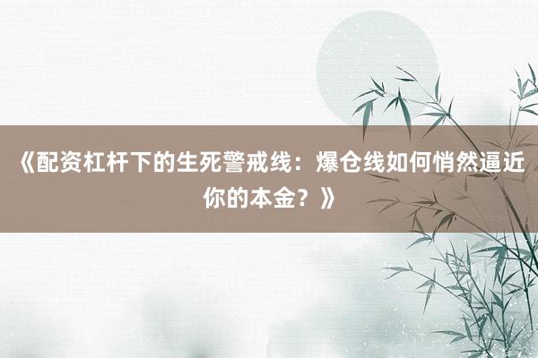 《配资杠杆下的生死警戒线：爆仓线如何悄然逼近你的本金？》